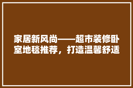 家居新风尚——超市装修卧室地毯推荐，打造温馨舒适睡眠空间