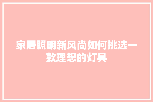 家居照明新风尚如何挑选一款理想的灯具