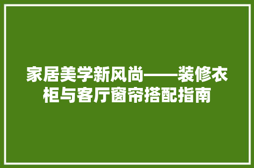 家居美学新风尚——装修衣柜与客厅窗帘搭配指南