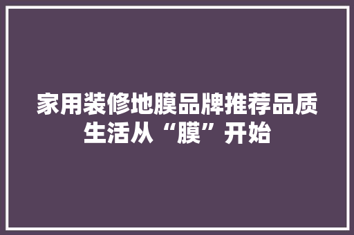 家用装修地膜品牌推荐品质生活从“膜”开始
