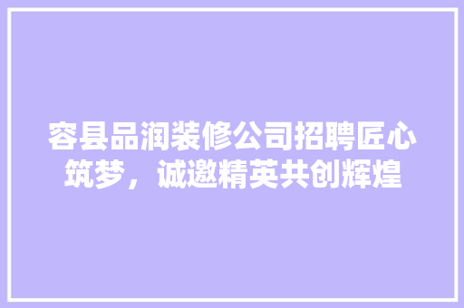 容县品润装修公司招聘匠心筑梦，诚邀精英共创辉煌  第1张