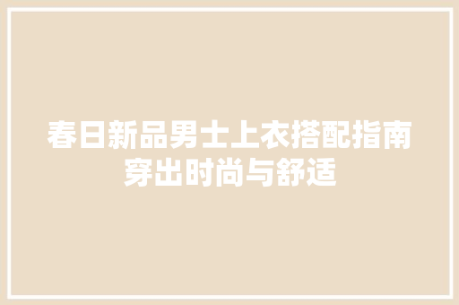 春日新品男士上衣搭配指南穿出时尚与舒适