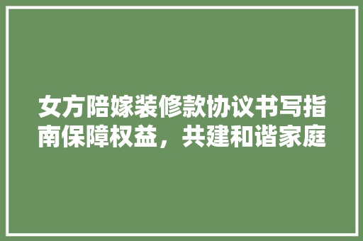 女方陪嫁装修款协议书写指南保障权益，共建和谐家庭