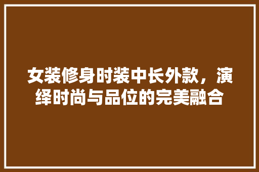 女装修身时装中长外款，演绎时尚与品位的完美融合
