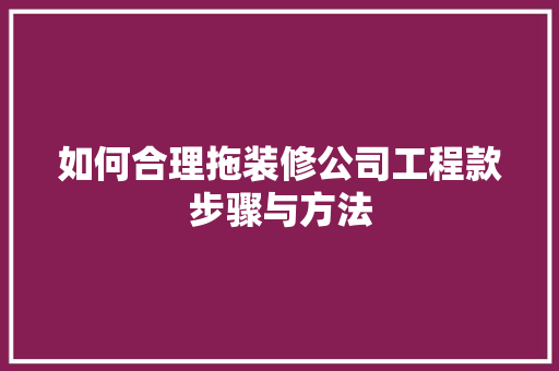 如何合理拖装修公司工程款步骤与方法