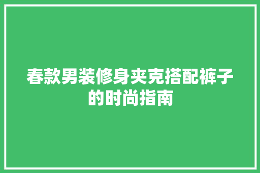 春款男装修身夹克搭配裤子的时尚指南