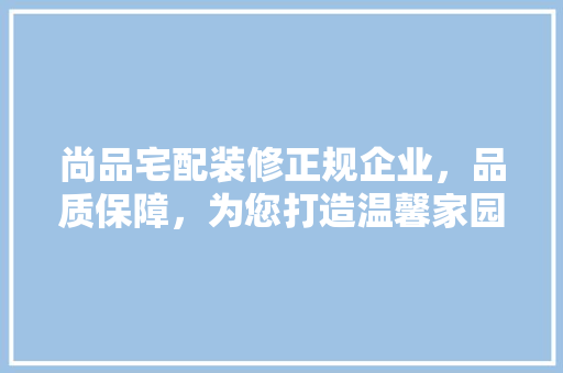 尚品宅配装修正规企业，品质保障，为您打造温馨家园  第1张