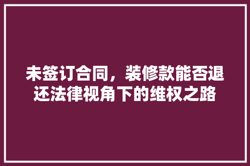 未签订合同，装修款能否退还法律视角下的维权之路