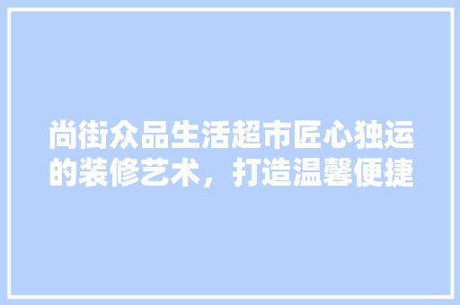 尚街众品生活超市匠心独运的装修艺术，打造温馨便捷的购物天堂