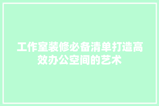 工作室装修必备清单打造高效办公空间的艺术