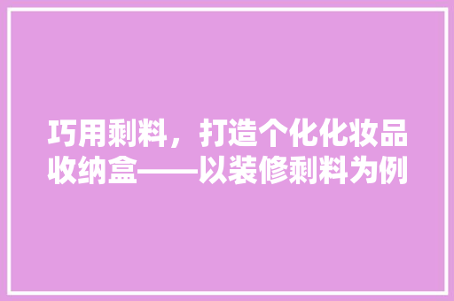 巧用剩料，打造个化化妆品收纳盒——以装修剩料为例