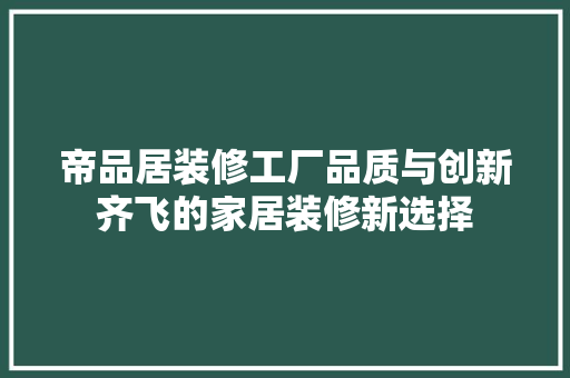 帝品居装修工厂品质与创新齐飞的家居装修新选择  第1张