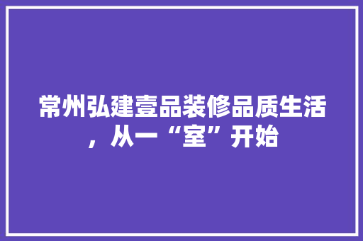 常州弘建壹品装修品质生活，从一“室”开始