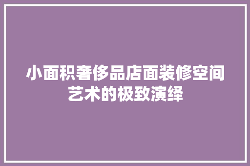 小面积奢侈品店面装修空间艺术的极致演绎