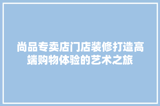 尚品专卖店门店装修打造高端购物体验的艺术之旅