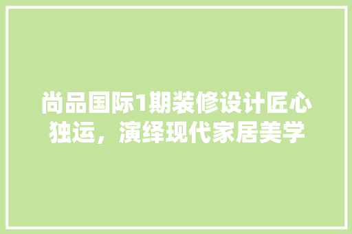 尚品国际1期装修设计匠心独运，演绎现代家居美学