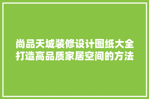 尚品天城装修设计图纸大全打造高品质家居空间的方法