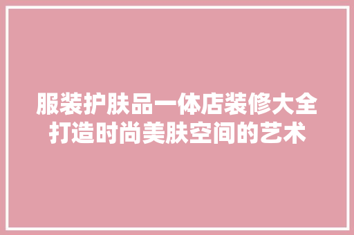 服装护肤品一体店装修大全打造时尚美肤空间的艺术