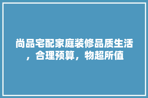 尚品宅配家庭装修品质生活，合理预算，物超所值  第1张