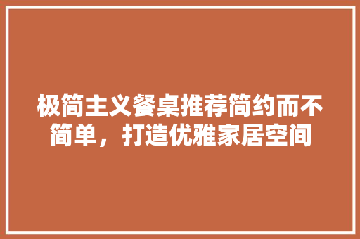极简主义餐桌推荐简约而不简单，打造优雅家居空间