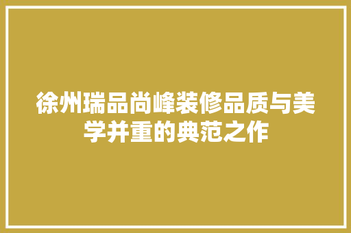徐州瑞品尚峰装修品质与美学并重的典范之作