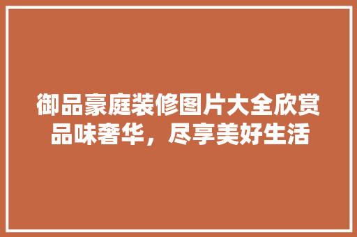 御品豪庭装修图片大全欣赏品味奢华，尽享美好生活