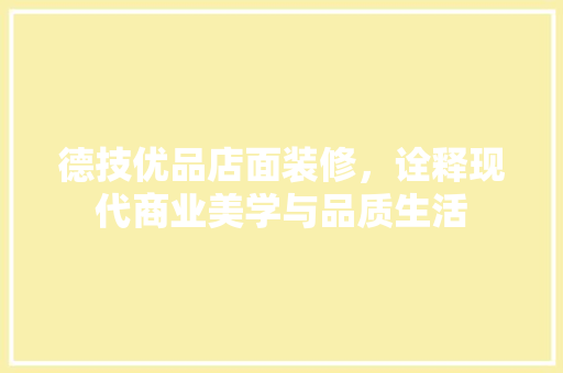 德技优品店面装修，诠释现代商业美学与品质生活