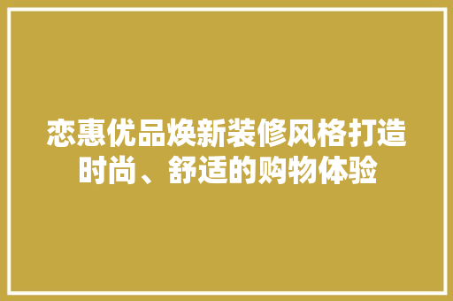恋惠优品焕新装修风格打造时尚、舒适的购物体验
