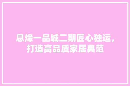 息烽一品城二期匠心独运，打造高品质家居典范