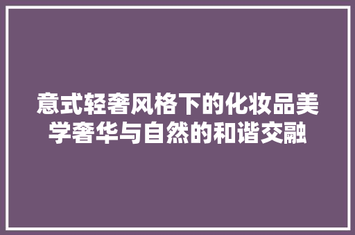 意式轻奢风格下的化妆品美学奢华与自然的和谐交融
