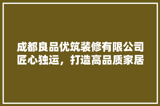 成都良品优筑装修有限公司匠心独运，打造高品质家居生活