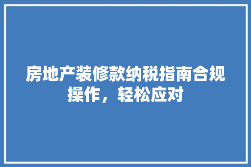 房地产装修款纳税指南合规操作，轻松应对