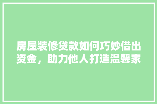 房屋装修贷款如何巧妙借出资金，助力他人打造温馨家园