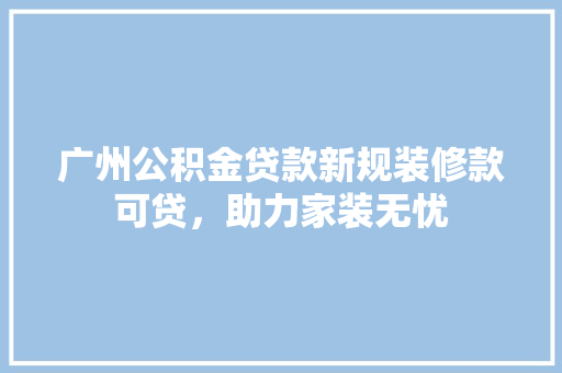 广州公积金贷款新规装修款可贷，助力家装无忧