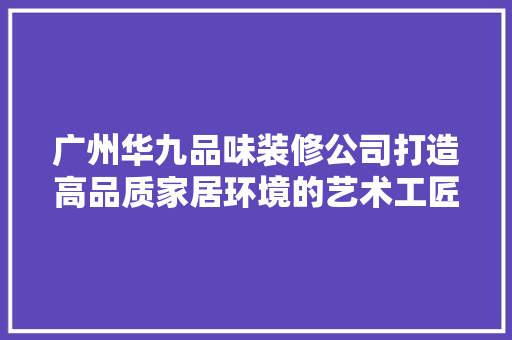 广州华九品味装修公司打造高品质家居环境的艺术工匠