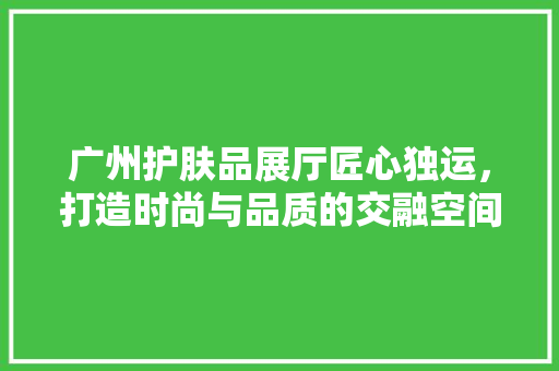 广州护肤品展厅匠心独运，打造时尚与品质的交融空间