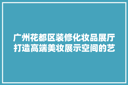 广州花都区装修化妆品展厅打造高端美妆展示空间的艺术之旅