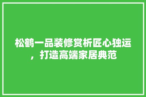松鹤一品装修赏析匠心独运，打造高端家居典范