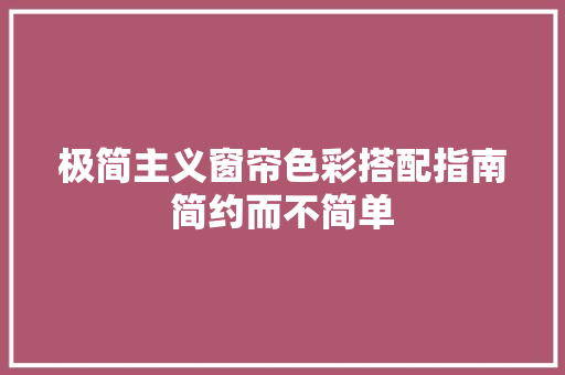 极简主义窗帘色彩搭配指南简约而不简单
