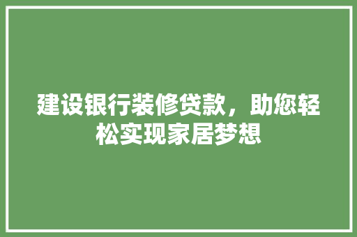 建设银行装修贷款，助您轻松实现家居梦想