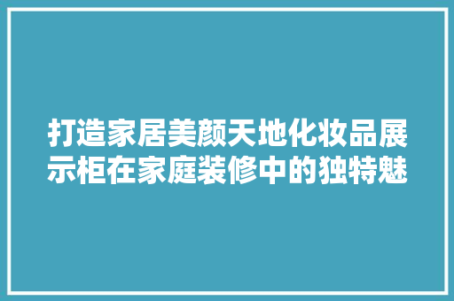 打造家居美颜天地化妆品展示柜在家庭装修中的独特魅力
