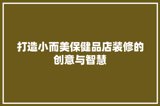 打造小而美保健品店装修的创意与智慧