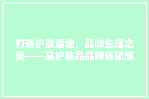 打造护肤圣地，品味生活之美——某护肤品品牌连锁旗舰店装修设计