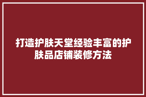 打造护肤天堂经验丰富的护肤品店铺装修方法