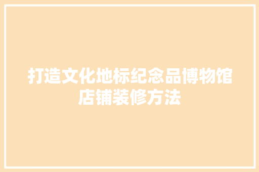 打造文化地标纪念品博物馆店铺装修方法