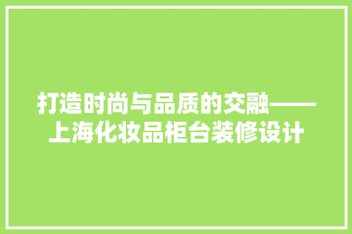 打造时尚与品质的交融——上海化妆品柜台装修设计