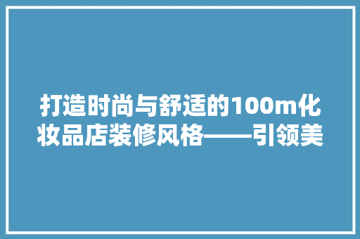 打造时尚与舒适的100m化妆品店装修风格——引领美妆行业新潮流