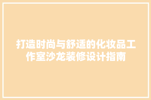 打造时尚与舒适的化妆品工作室沙龙装修设计指南