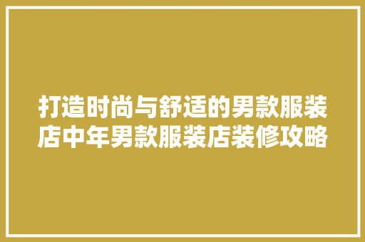 打造时尚与舒适的男款服装店中年男款服装店装修攻略