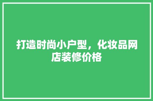 打造时尚小户型，化妆品网店装修价格